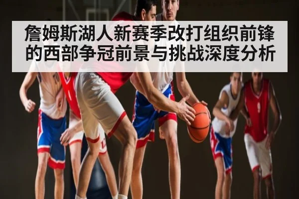 詹姆斯湖人新赛季改打组织前锋的西部争冠前景与挑战深度分析