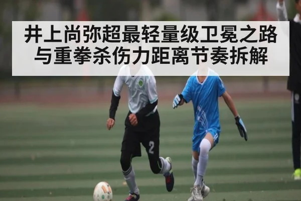 井上尚弥超最轻量级卫冕之路与重拳杀伤力距离节奏拆解
