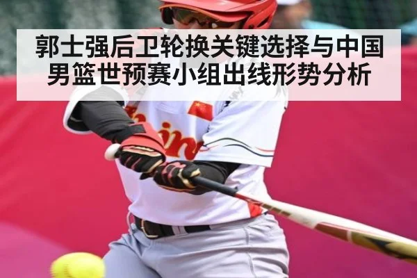 郭士强后卫轮换关键选择与中国男篮世预赛小组出线形势分析 - kaiyun